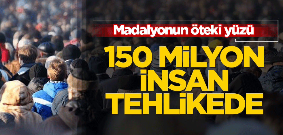 Madalyonun öteki yüzü! 150 milyon insan tehlikede