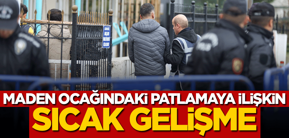 Maden ocağındaki patlamaya ilişkin sıcak gelişme