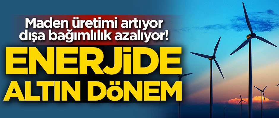 Maden üretimi artıyor dışa bağımlılık azalıyor! Enerjide altın dönem