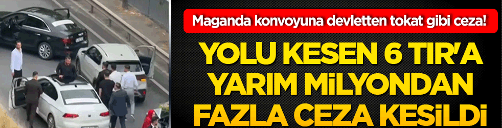 Maganda konvoyuna devletten tokat gibi ceza! Yolu kesen 6 TIR'a yarım milyondan fazla ceza kesildi