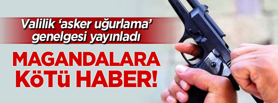 Magandalara kötü haber! İstanbul Valiliği 'asker uğurlama' genelgesi yayınladı