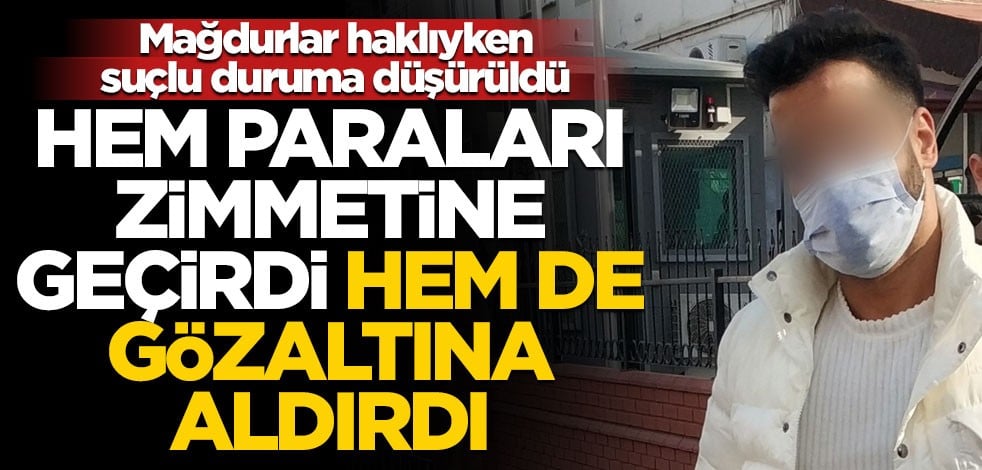 Mağdurlar haklıyken suçlu duruma düşürüldü! Hem paraları zimmetine geçirdi hem de gözaltına aldırdı