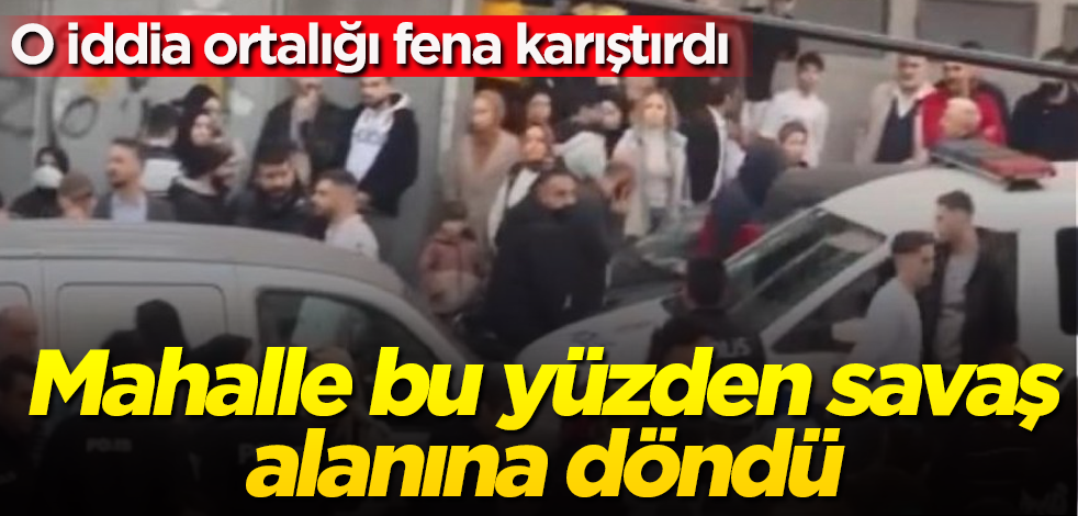 Mahalle, bu yüzden savaş alanına döndü! O iddia ortalığı fena karıştırdı