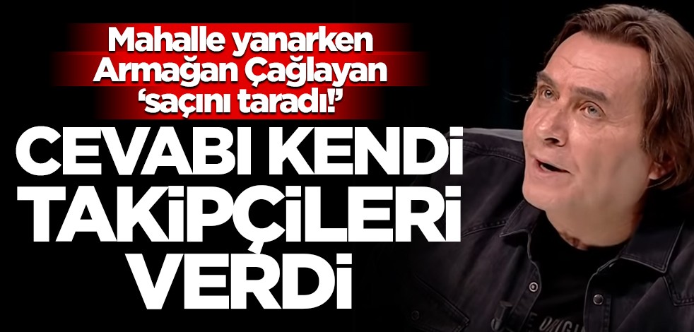 Mahalle yanarken Armağan Çağlayan 'saçını taradı!' Cevabı kendi takipçileri verdi