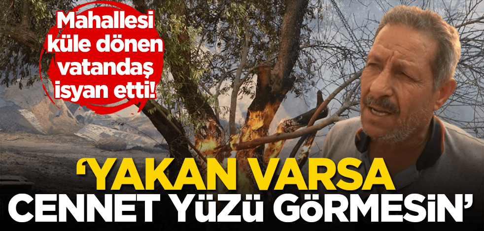 Mahallesi küle dönen vatandaş isyan etti: Yapan varsa iki gözü kör olsun, cennet yüzü görmesin!