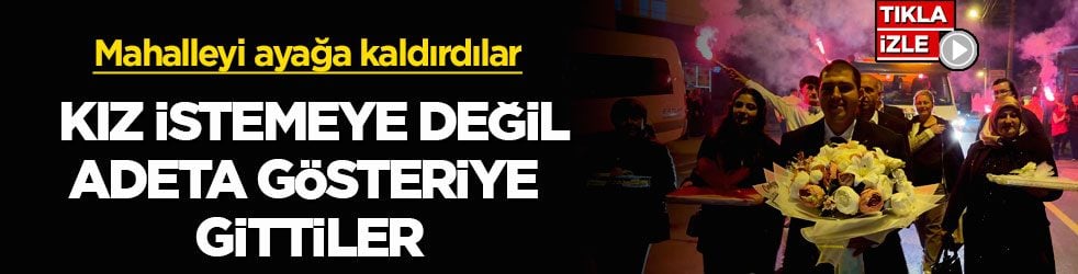 Mahalleyi ayağa kaldırdılar! Kız istemeye değil adeta gösteriye gittiler