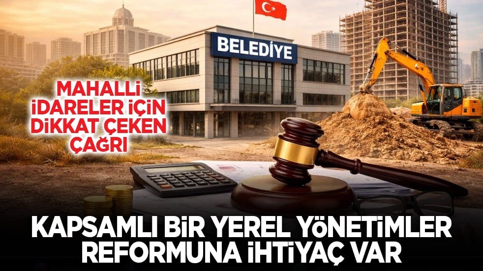 Mahalli idareler için dikkat çeken çağrı: “Kapsamlı bir yerel yönetimler reformuna ihtiyaç var”