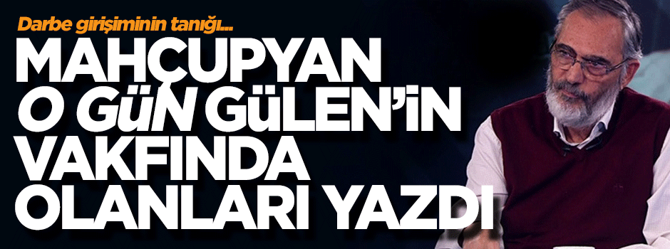 Mahçupyan o gün Gülen’in vakfında konuşulanları yazdı