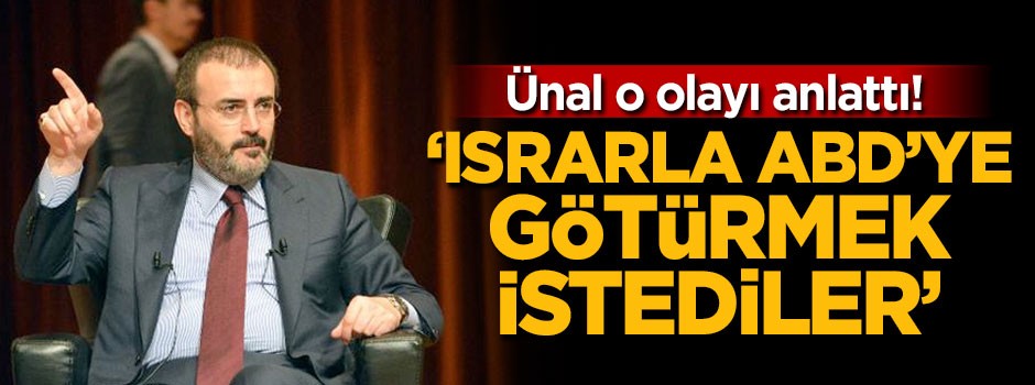 Mahir Ünal: Israrla ABD'ye götürmek istediler