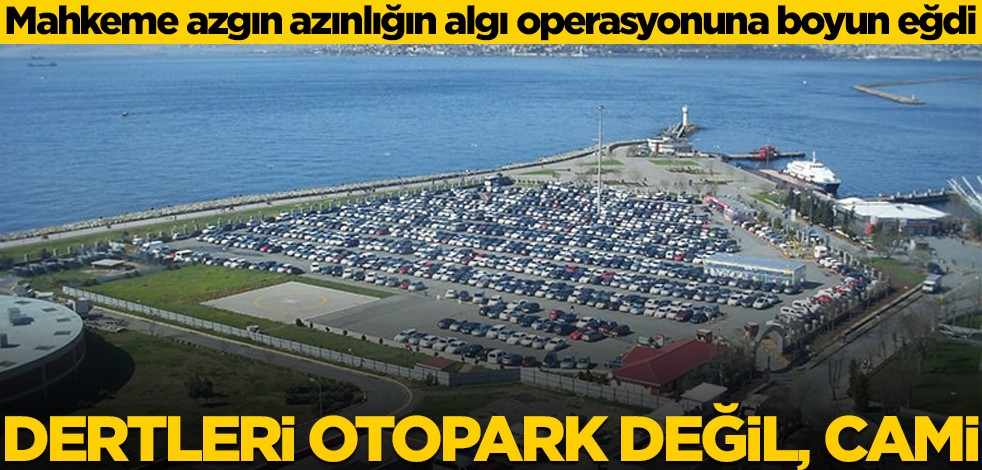 Mahkeme azgın azınlığın algı operasyonuna boyun eğdi! Dertleri otopark değil, cami