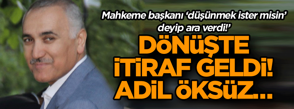 Mahkeme başkanı ‘düşünmek ister misin deyip ara verdi!’ Dönüşte itiraf geldi! Adil Öksüz…