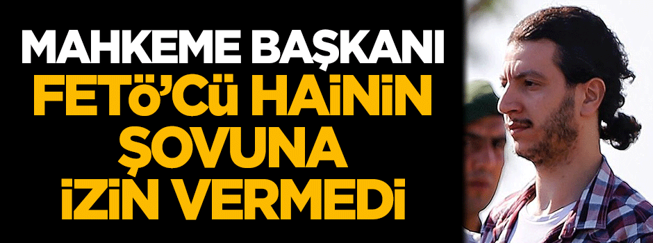 Mahkeme başkanı FETÖ'cü hainin şovuna izin vermedi