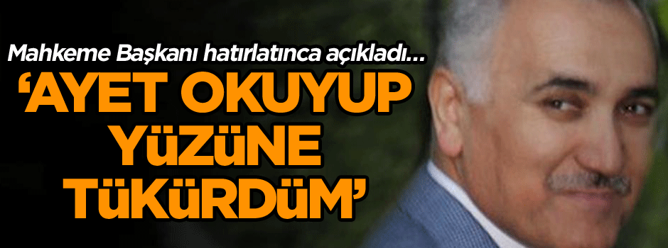 Mahkeme Başkanı hatırlatınca açıkladı… ‘Ayet okuyup yüzüne tükürdüm’