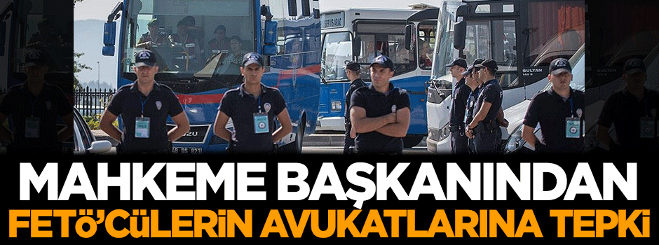 Mahkeme başkanından FETÖ'cülerin avukatlarına tepki geldi