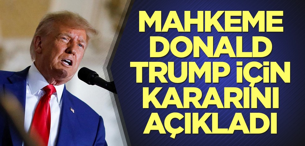 Mahkeme Donald Trump için kararını açıkladı