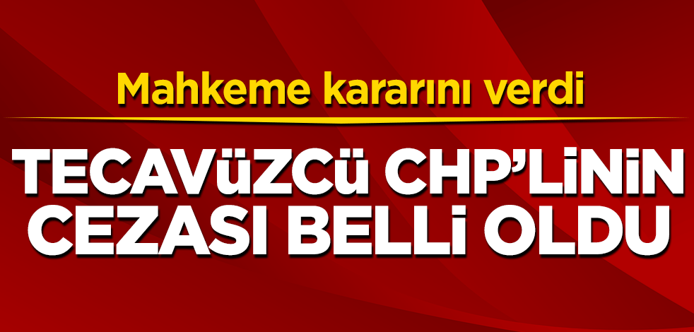 Mahkeme kararını verdi! Tecavüzcü CHP'linin cezası belli oldu