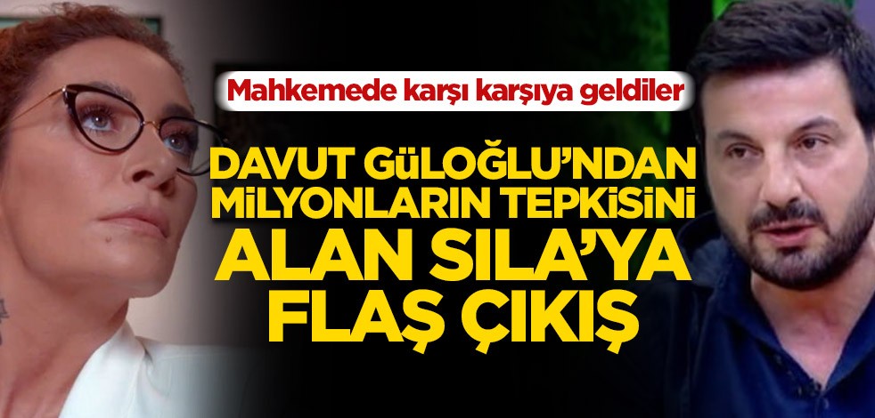Mahkemede karşı karşıya geldiler! Davut Güloğlu’ndan milyonların tepkisini alan Sıla’ya flaş çıkış