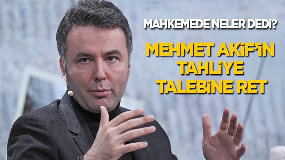 Mahkemede neler dedi? Mehmet Akif'in tahliye talebine ret