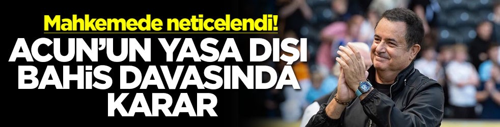 Mahkemede neticelendi! Acun'un yasa dışı bahis davasında karar