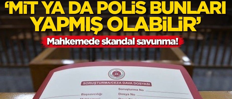 Mahkemede skandal savunma: MİT ya da polis yapmış olabilir