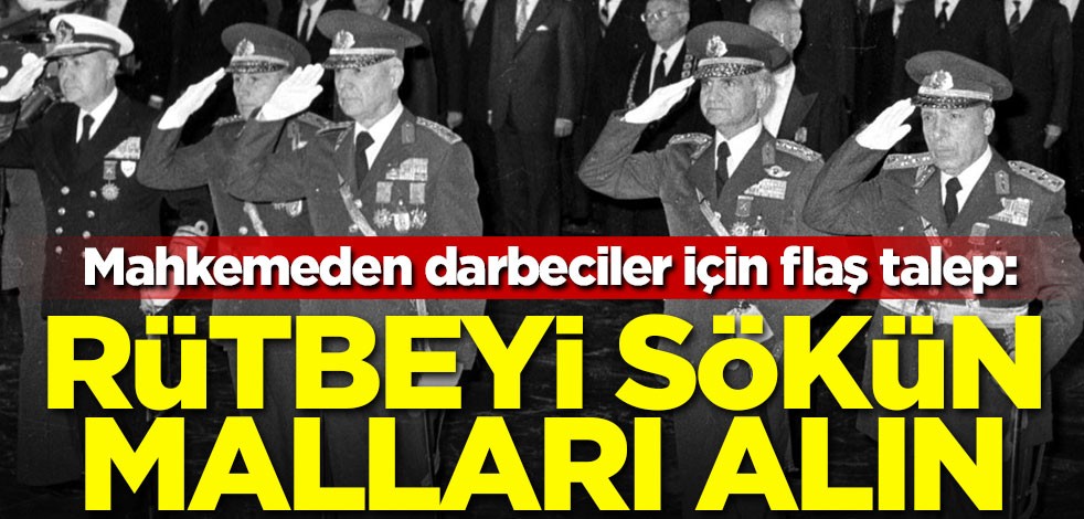 Mahkemeden darbeciler için flaş talep: Rütbeyi sökün malları alın