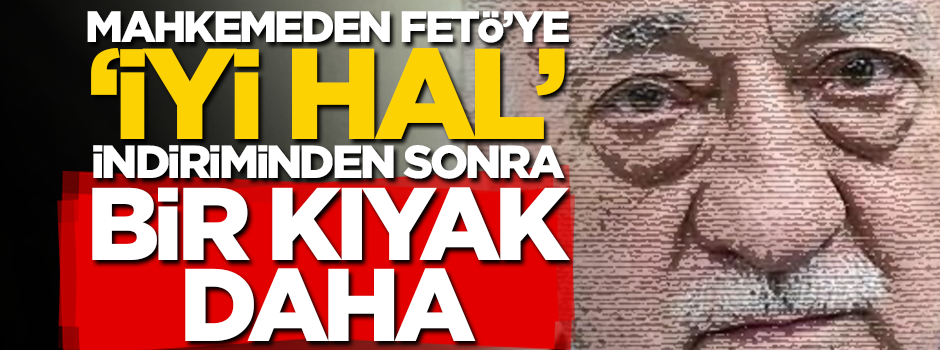 Mahkemeden FETÖ’ye kıyak üstüne kıyak