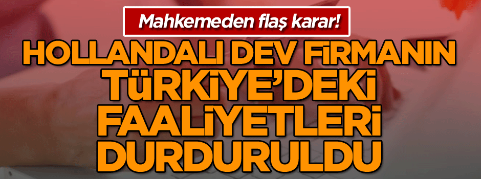 Mahkemeden flaş karar! Hollandalı dev firmanın Türkiye’deki faaliyetleri durduruldu