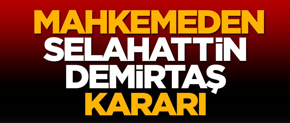 Mahkemeden flaş Selahattin Demirtaş kararı