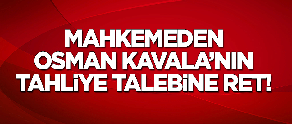 Mahkemeden Osman Kavala'nın tahliye talebine ret!