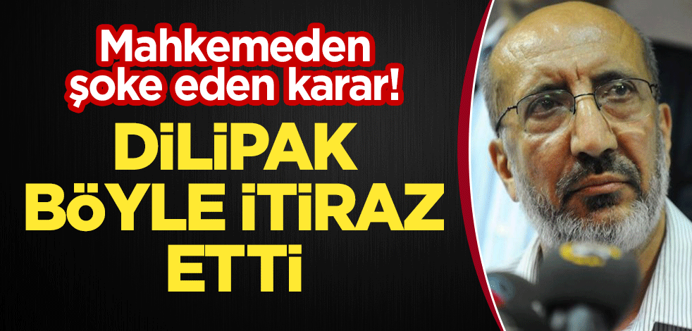 Mahkemeden şoke eden karar! Dilipak böyle itiraz etti