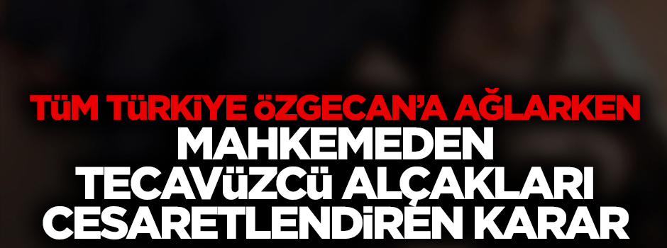Mahkemeden tecavüzcü alçaklara cesaret veren skandal karar