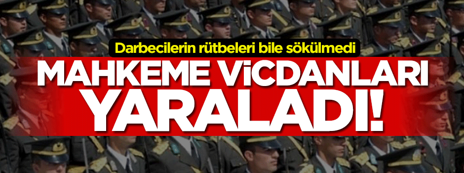 Mahkemeden vicdanları yaralayan karar... Darbecilerin rütbeleri bile sökülmedi