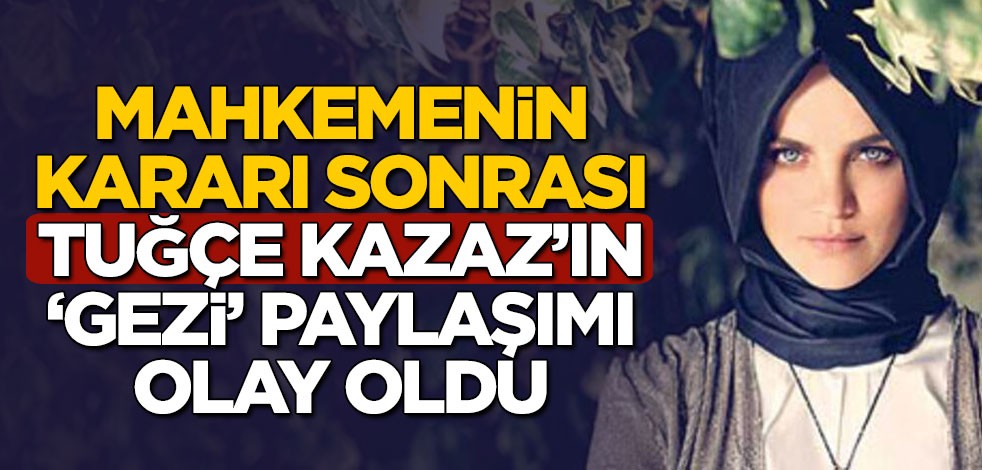 Mahkemenin kararı sonrası Tuğçe Kazaz'ın 'gezi' paylaşımı olay oldu