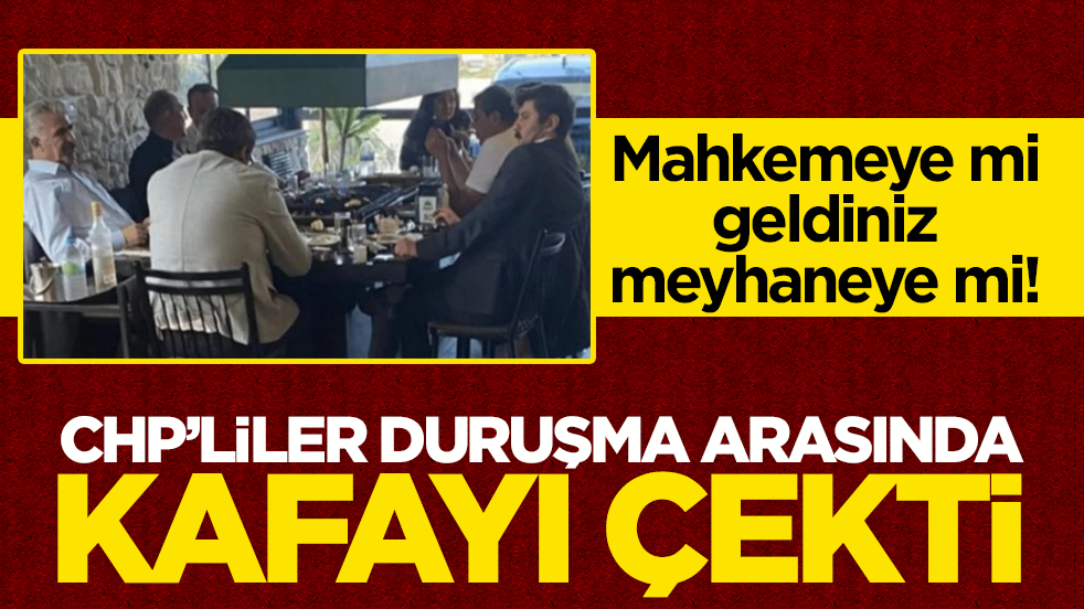 Mahkemeye mi geldiniz meyhaneye mi! CHP’liler duruşma arasında kafayı çekti