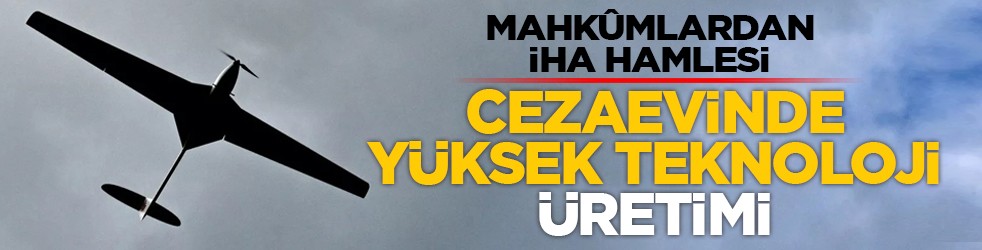 Mahkûmlardan İHA hamlesi: Cezaevinde yüksek teknoloji üretimi
