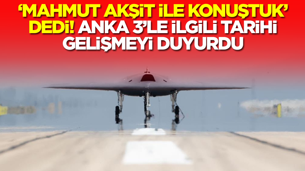 'Mahmut Akşit'le konuştuk' dedi! ANKA 3'le ilgili tarihi gelişmeyi duyurdu