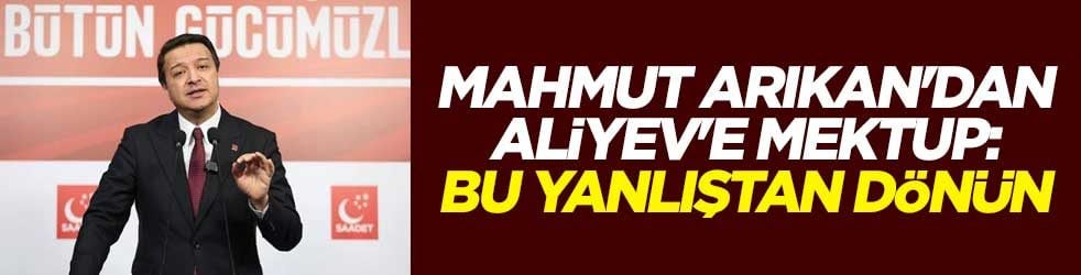 Mahmut Arıkan'dan Aliyev'e mektup: Bu yanlıştan dönün