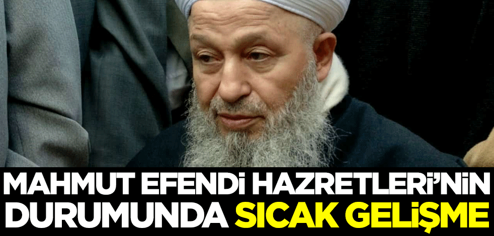 Mahmut Efendi Hazretleri'nin durumunda sıcak gelişme