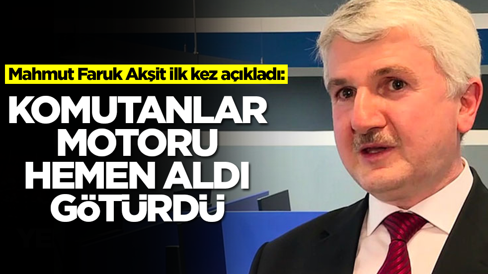 Mahmut Faruk Akşit ilk kez açıkladı: Komutanlar motoru alıp alelacele götürdü