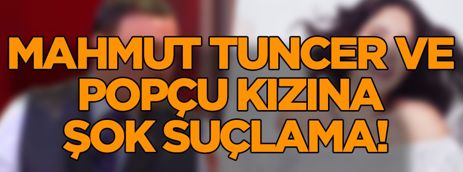 Mahmut Tuncer ve popçu kızına şok suçlama!