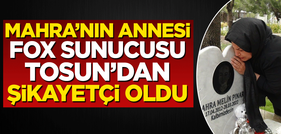 Mahra'nın annesi, FOX sunucu Tosun'dan şikayetçi oldu