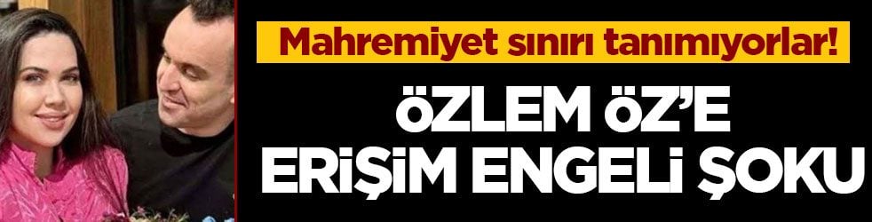 Mahremiyet sınırı tanımıyorlar! Özlem Öz’e erişim engeli şoku