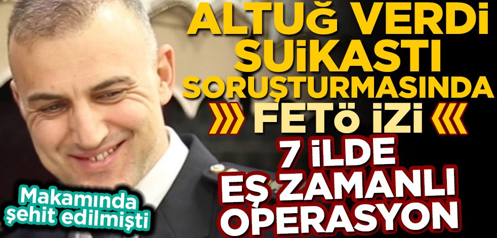 Makamında şehit edilen Rize eski Emniyet Müdürü Altuğ Verdi suikastı soruşturmasında FETÖ izi: 7 ilde eş zamanlı operasyon
