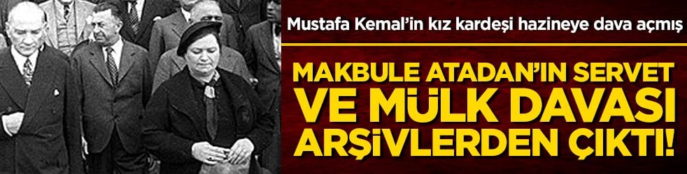Makbule Atadan’ın servet ve mülk davası arşivlerden çıktı! Mustafa Kemal’in kız kardeşi hazineye dava açmış