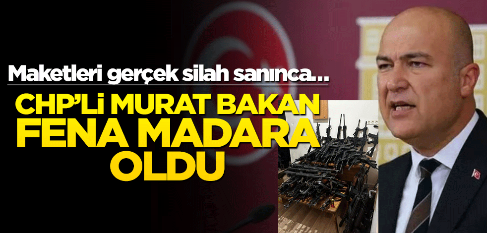 Maketleri gerçek silah sanınca… CHP’li Murat Bakan fena madara oldu