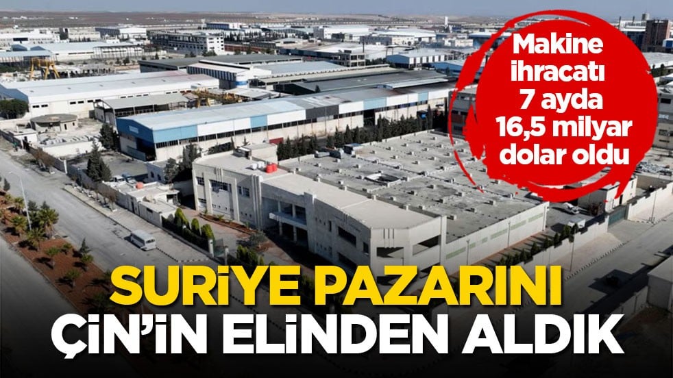Makine ihracatı 7 ayda 16,5 milyar dolar oldu! Suriye pazarını Çin’in elinden aldık
