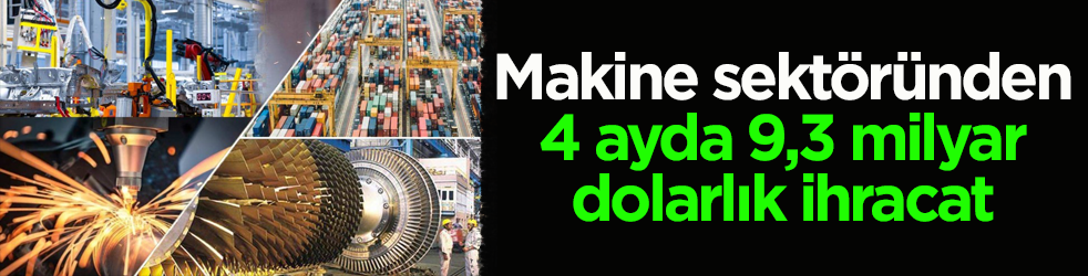 Makine sektöründen 4 ayda 9,3 milyar dolarlık ihracat