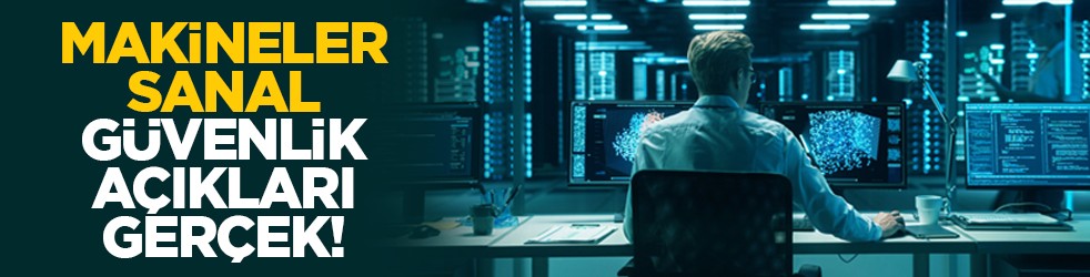 Makineler sanal, güvenlik açıkları gerçek!