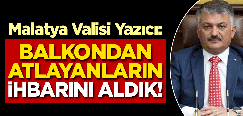 Malatya Valisi Yazıcı: Korkuyla evlerinin balkonlarından atlayanların ihbarını aldık!
