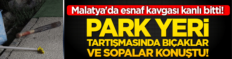 Malatya'da esnaf kavgası kanlı bitti! Park yeri tartışmasında bıçaklar ve sopalar konuştu!